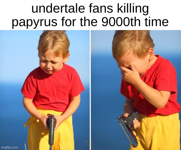 "im sad because i kill papyrus" then why did you do it | undertale fans killing papyrus for the 9000th time | image tagged in crying child with gun | made w/ Imgflip meme maker