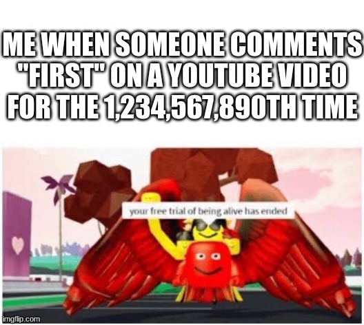 should be relatable, eh? | ME WHEN SOMEONE COMMENTS "FIRST" ON A YOUTUBE VIDEO FOR THE 1,234,567,890TH TIME | image tagged in your free trial of being alive has ended,youtube | made w/ Imgflip meme maker