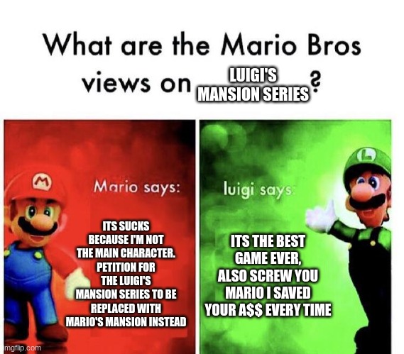 Mario bros view | LUIGI'S MANSION SERIES; ITS SUCKS BECAUSE I'M NOT THE MAIN CHARACTER. PETITION FOR THE LUIGI'S MANSION SERIES TO BE REPLACED WITH MARIO'S MANSION INSTEAD; ITS THE BEST GAME EVER, ALSO SCREW YOU MARIO I SAVED YOUR A$$ EVERY TIME | image tagged in mario bros views | made w/ Imgflip meme maker