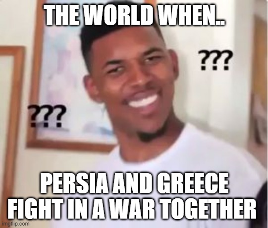 History | THE WORLD WHEN.. PERSIA AND GREECE FIGHT IN A WAR TOGETHER | image tagged in nick young | made w/ Imgflip meme maker