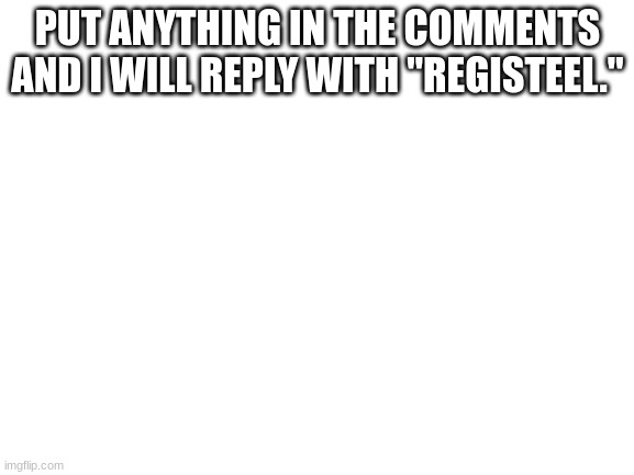 Blank White Template | PUT ANYTHING IN THE COMMENTS AND I WILL REPLY WITH "REGISTEEL." | image tagged in blank white template | made w/ Imgflip meme maker