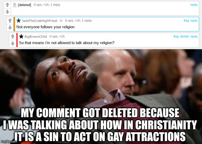 what happened to freedom of religion? | MY COMMENT GOT DELETED BECAUSE I WAS TALKING ABOUT HOW IN CHRISTIANITY IT IS A SIN TO ACT ON GAY ATTRACTIONS | image tagged in bruhh | made w/ Imgflip meme maker