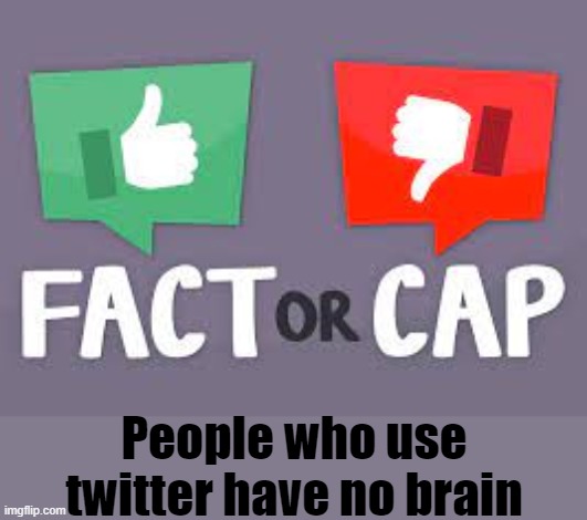 Fact or cap? | People who use twitter have no brain | image tagged in fact or cap | made w/ Imgflip meme maker