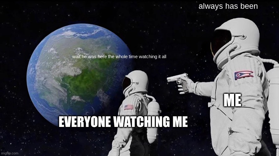 i've been watching | always has been; wait he was here the whole time watching it all; ME; EVERYONE WATCHING ME | image tagged in memes,always has been | made w/ Imgflip meme maker