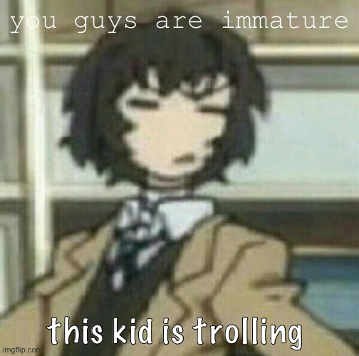 he isn’t even being serious- | you guys are immature; this kid is trolling | image tagged in s h a r t | made w/ Imgflip meme maker