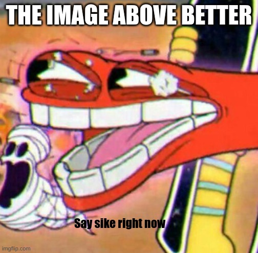 say sike right now | THE IMAGE ABOVE BETTER; Say sike right now | image tagged in say sike right now | made w/ Imgflip meme maker