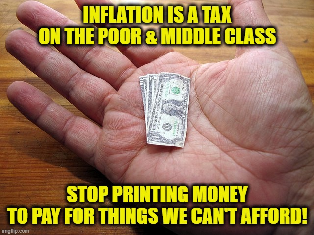 Taxing The Poor |  INFLATION IS A TAX
ON THE POOR & MIDDLE CLASS; STOP PRINTING MONEY
TO PAY FOR THINGS WE CAN'T AFFORD! | image tagged in inflation | made w/ Imgflip meme maker