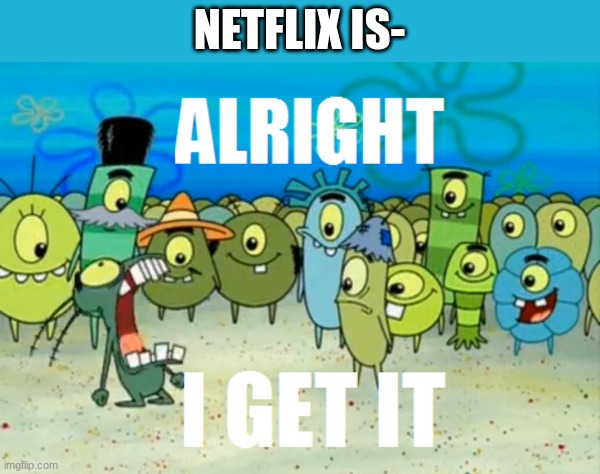 Fun and Creative Title | NETFLIX IS- | image tagged in alright i get it | made w/ Imgflip meme maker