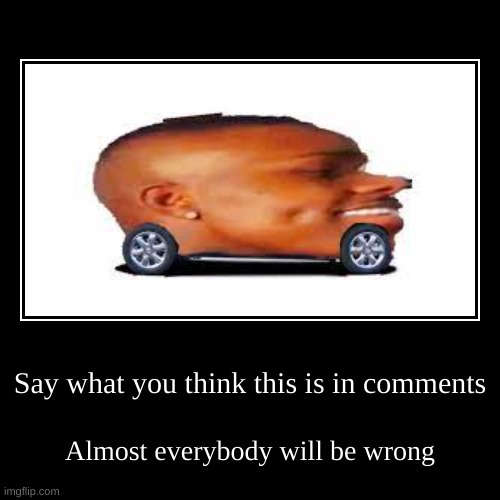What is dis | Say what you think this is in comments | Almost everybody will be wrong | image tagged in funny,demotivationals,dababy,what is this | made w/ Imgflip demotivational maker