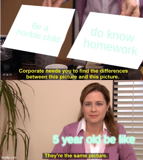 They're The Same Picture Meme | Be a horible child; do know homework; 5 year old be like | image tagged in memes,they're the same picture | made w/ Imgflip meme maker
