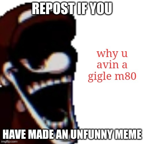 REPOST IF YOU; HAVE MADE AN UNFUNNY MEME | image tagged in why u avin a gigle m80 | made w/ Imgflip meme maker