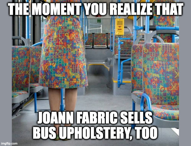 Well, that does it.  I'm taking UBER home. | THE MOMENT YOU REALIZE THAT; JOANN FABRIC SELLS BUS UPHOLSTERY, TOO | image tagged in fabric,bus,dress | made w/ Imgflip meme maker