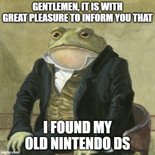 Gentlemen, it is with great pleasure to inform you that | GENTLEMEN, IT IS WITH GREAT PLEASURE TO INFORM YOU THAT; I FOUND MY OLD NINTENDO DS | image tagged in gentlemen it is with great pleasure to inform you that | made w/ Imgflip meme maker