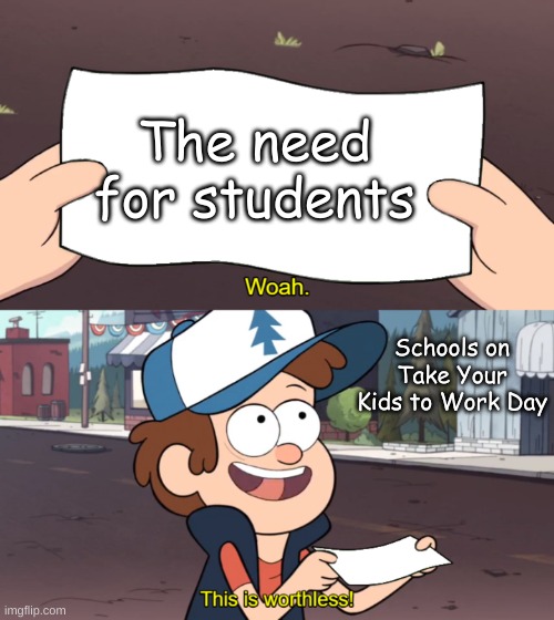 you heard him | The need for students; Schools on Take Your Kids to Work Day | image tagged in this is worthless | made w/ Imgflip meme maker