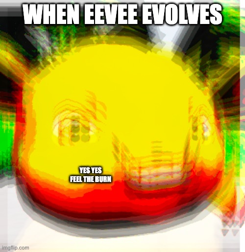 eeveelution | WHEN EEVEE EVOLVES; YES YES FEEL THE BURN | image tagged in eevyes | made w/ Imgflip meme maker