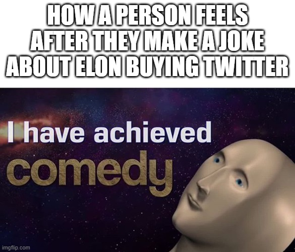 congratulations, you did a funny | HOW A PERSON FEELS AFTER THEY MAKE A JOKE ABOUT ELON BUYING TWITTER | image tagged in i have achieved comedy | made w/ Imgflip meme maker
