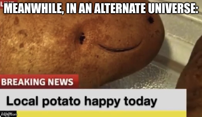 Local Potato happy today | MEANWHILE, IN AN ALTERNATE UNIVERSE: | image tagged in local potato happy today | made w/ Imgflip meme maker