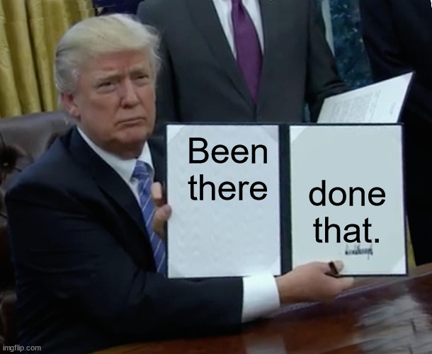 Trump Bill Signing Meme | Been there done that. | image tagged in memes,trump bill signing | made w/ Imgflip meme maker