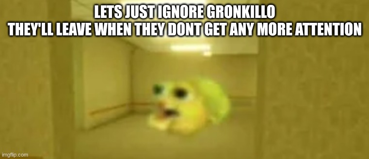 pufferfish in the backrooms | LETS JUST IGNORE GRONKILLO
THEY'LL LEAVE WHEN THEY DONT GET ANY MORE ATTENTION | image tagged in pufferfish in the backrooms | made w/ Imgflip meme maker