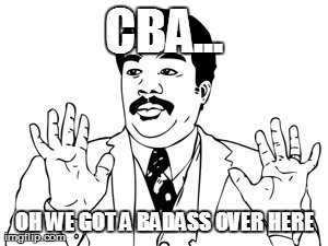 Tis, True | CBA... OH WE GOT A BADASS OVER HERE | image tagged in memes,neil degrasse tyson | made w/ Imgflip meme maker