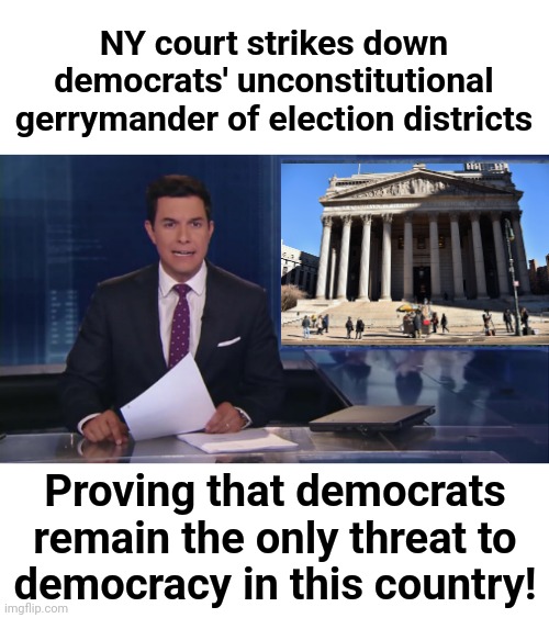 From New York: the real threat to democracy | NY court strikes down democrats' unconstitutional gerrymander of election districts; Proving that democrats remain the only threat to
democracy in this country! | image tagged in memes,2022 elections,democrats,unconstitutional,illegal,gerrymander | made w/ Imgflip meme maker