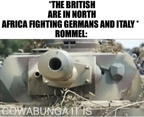 Panzer cowabunga it is | *THE BRITISH ARE IN NORTH AFRICA FIGHTING GERMANS AND ITALY *  

 ROMMEL: | image tagged in panzer cowabunga it is | made w/ Imgflip meme maker