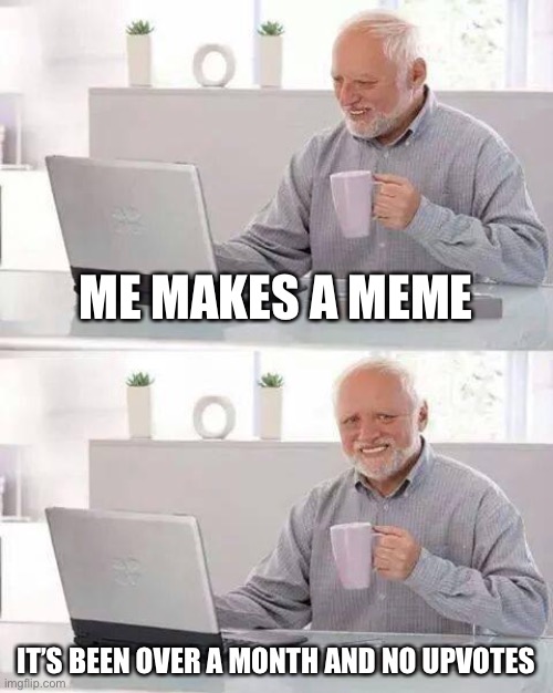 It’s happened to me |  ME MAKES A MEME; IT’S BEEN OVER A MONTH AND NO UPVOTES | image tagged in memes,hide the pain harold | made w/ Imgflip meme maker