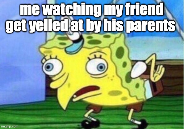 Mocking Spongebob | me watching my friend get yelled at by his parents | image tagged in memes,mocking spongebob | made w/ Imgflip meme maker