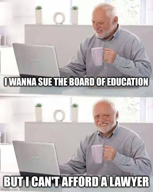 How much do lawyers cost | I WANNA SUE THE BOARD OF EDUCATION; BUT I CAN'T AFFORD A LAWYER | image tagged in memes,hide the pain harold | made w/ Imgflip meme maker