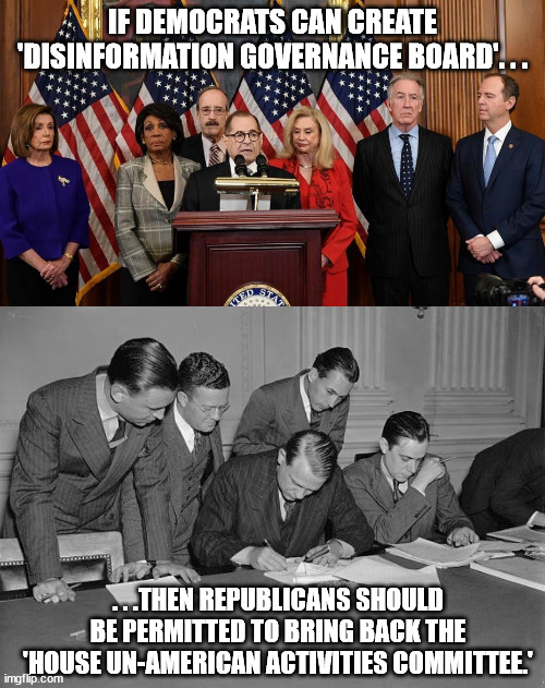 Fair is fair. . .right. . .RIGHT?! | IF DEMOCRATS CAN CREATE 'DISINFORMATION GOVERNANCE BOARD'. . . . . .THEN REPUBLICANS SHOULD BE PERMITTED TO BRING BACK THE 'HOUSE UN-AMERICAN ACTIVITIES COMMITTEE.' | image tagged in house democrats,liberal hypocrisy,politics | made w/ Imgflip meme maker