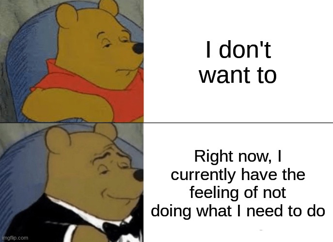 Tuxedo Winnie The Pooh Meme | I don't want to; Right now, I currently have the feeling of not doing what I need to do | image tagged in memes,tuxedo winnie the pooh | made w/ Imgflip meme maker
