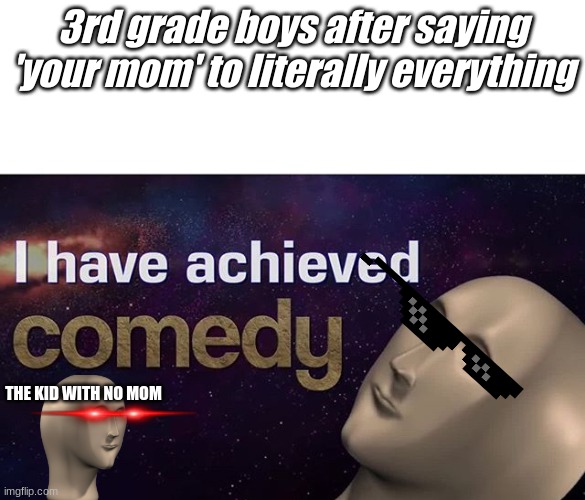 uh oh | 3rd grade boys after saying 'your mom' to literally everything; THE KID WITH NO MOM | image tagged in i have achieved comedy | made w/ Imgflip meme maker