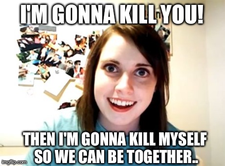 Overly Attached Girlfriend | I'M GONNA KILL YOU! THEN I'M GONNA KILL MYSELF SO WE CAN BE TOGETHER.. | image tagged in memes,overly attached girlfriend,AdviceAnimals | made w/ Imgflip meme maker