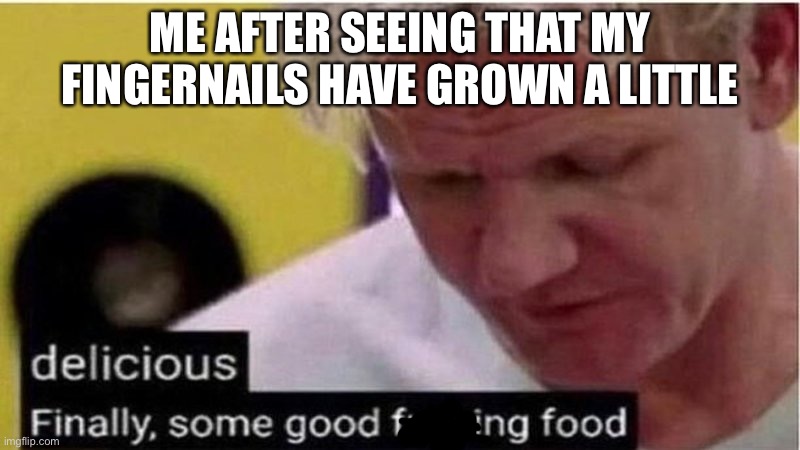 TIME TO FEAST |  ME AFTER SEEING THAT MY FINGERNAILS HAVE GROWN A LITTLE | image tagged in gordon ramsay some good food,nails hahahahahahahahaha | made w/ Imgflip meme maker