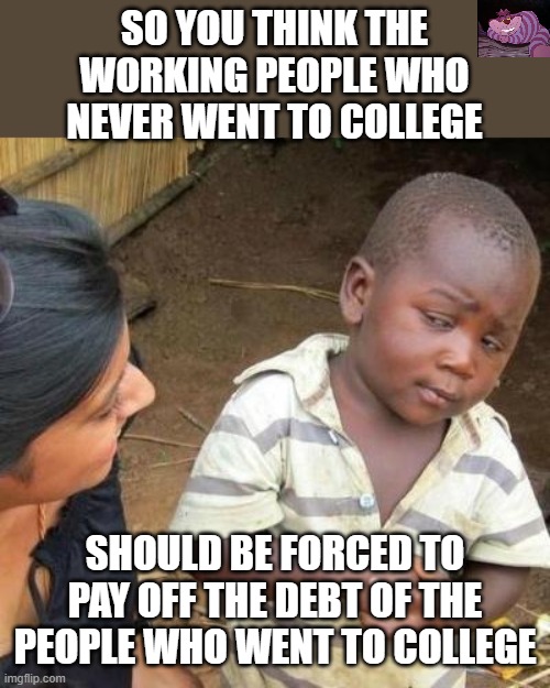 Democrats don't know what "responsibility" means. | SO YOU THINK THE WORKING PEOPLE WHO NEVER WENT TO COLLEGE; SHOULD BE FORCED TO PAY OFF THE DEBT OF THE PEOPLE WHO WENT TO COLLEGE | image tagged in so you're telling me | made w/ Imgflip meme maker