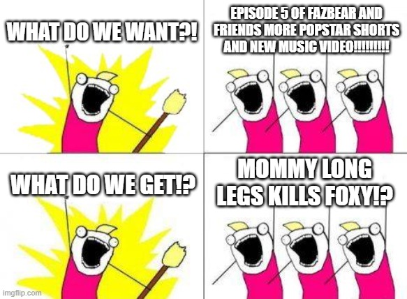 For Mob Wiki | WHAT DO WE WANT?! EPISODE 5 OF FAZBEAR AND FRIENDS MORE POPSTAR SHORTS AND NEW MUSIC VIDEO!!!!!!!!! MOMMY LONG LEGS KILLS FOXY!? WHAT DO WE GET!? | image tagged in memes,what do we want,fnaf,enchantedmob,zam | made w/ Imgflip meme maker
