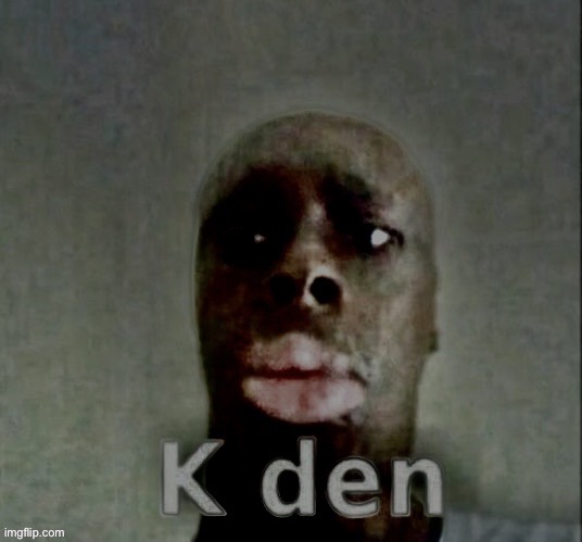 K den depression | image tagged in k den depression | made w/ Imgflip meme maker