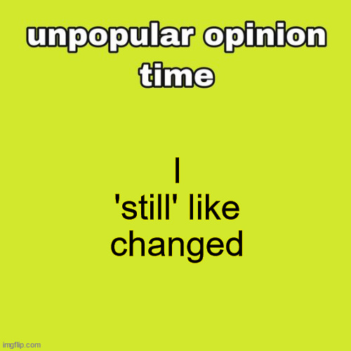 unpopular opinion time | I 'still' like changed | image tagged in unpopular opinion time | made w/ Imgflip meme maker