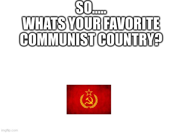 Blank White Template | SO.....
WHATS YOUR FAVORITE COMMUNIST COUNTRY? | image tagged in blank white template | made w/ Imgflip meme maker
