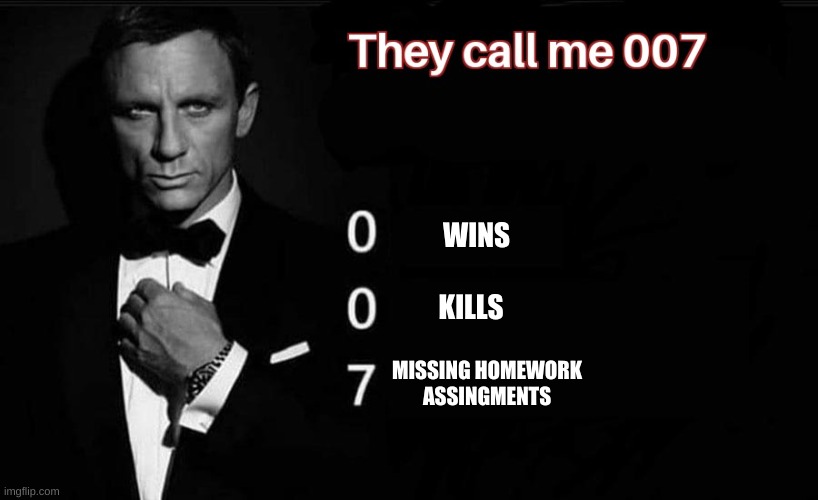 They Call me 007 |  WINS; KILLS; MISSING HOMEWORK ASSINGMENTS | image tagged in they call me 007 | made w/ Imgflip meme maker