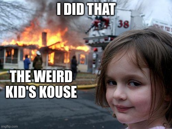 why | I DID THAT; THE WEIRD KID'S KOUSE | image tagged in memes,disaster girl | made w/ Imgflip meme maker