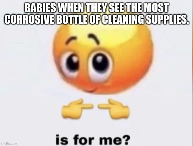 is for me? | BABIES WHEN THEY SEE THE MOST CORROSIVE BOTTLE OF CLEANING SUPPLIES. | image tagged in is for me | made w/ Imgflip meme maker