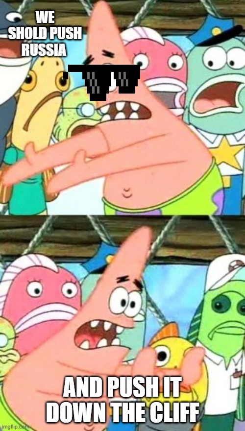 Put It Somewhere Else Patrick | WE SHOLD PUSH RUSSIA; AND PUSH IT DOWN THE CLIFF | image tagged in memes,put it somewhere else patrick | made w/ Imgflip meme maker