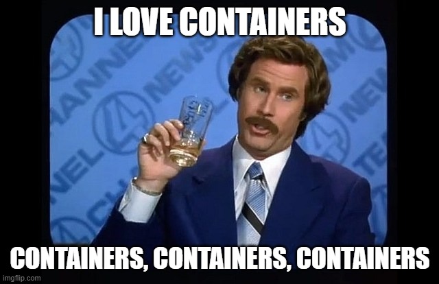  I LOVE CONTAINERS; CONTAINERS, CONTAINERS, CONTAINERS | image tagged in i love scotch | made w/ Imgflip meme maker