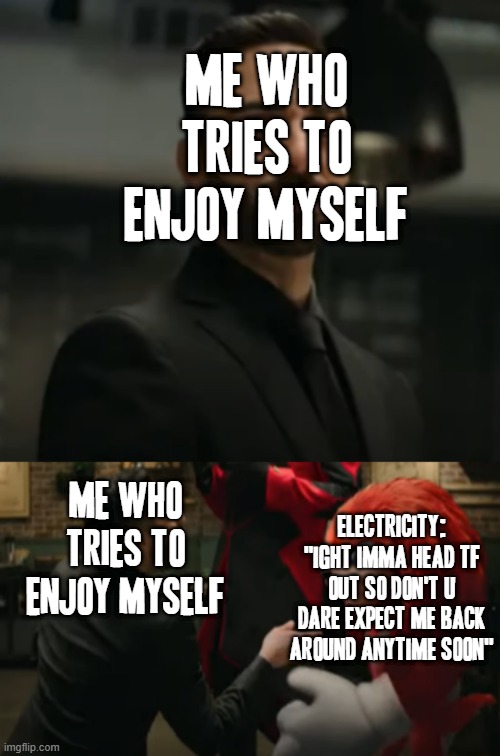 Basically just about anybody we do and don't know can very purely relate to this extremely if i'm being honest about this XD |  ME WHO TRIES TO ENJOY MYSELF; ME WHO TRIES TO ENJOY MYSELF; ELECTRICITY: "IGHT IMMA HEAD TF OUT SO DON'T U DARE EXPECT ME BACK AROUND ANYTIME SOON" | image tagged in knuckles,memes,sonic 2,blackout,relatable,savage | made w/ Imgflip meme maker