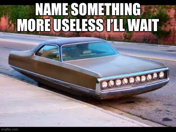 No wheels | NAME SOMETHING MORE USELESS I’LL WAIT | image tagged in fun | made w/ Imgflip meme maker