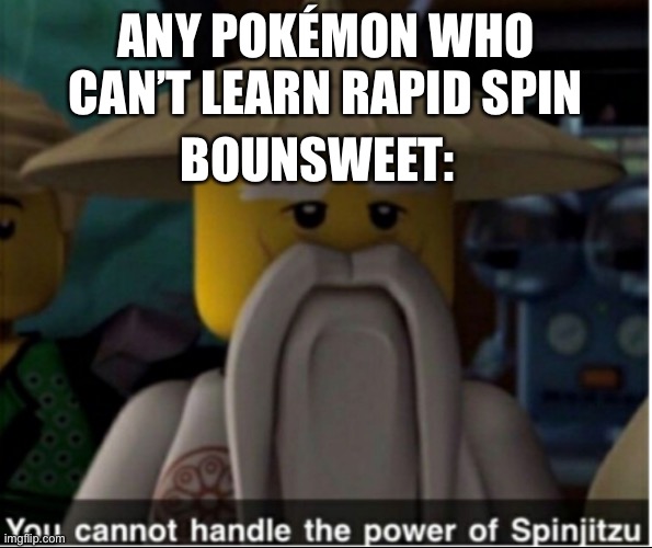 You cannot handle the power of Spinjitzu | ANY POKÉMON WHO CAN’T LEARN RAPID SPIN; BOUNSWEET: | image tagged in you cannot handle the power of spinjitzu | made w/ Imgflip meme maker
