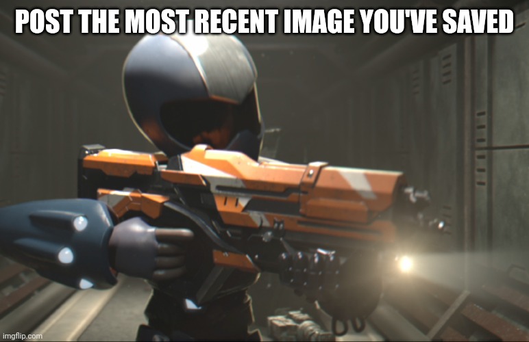 . | POST THE MOST RECENT IMAGE YOU'VE SAVED | image tagged in e | made w/ Imgflip meme maker