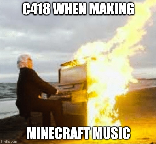true tho | C418 WHEN MAKING; MINECRAFT MUSIC | image tagged in playing flaming piano | made w/ Imgflip meme maker