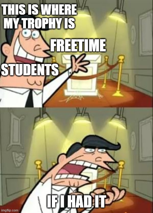My teacher.. | THIS IS WHERE MY TROPHY IS; FREETIME; STUDENTS; IF I HAD IT | image tagged in memes,this is where i'd put my trophy if i had one | made w/ Imgflip meme maker